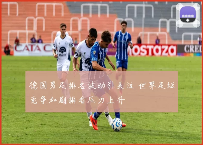 德国男足排名波动引关注 世界足坛竞争加剧排名压力上升