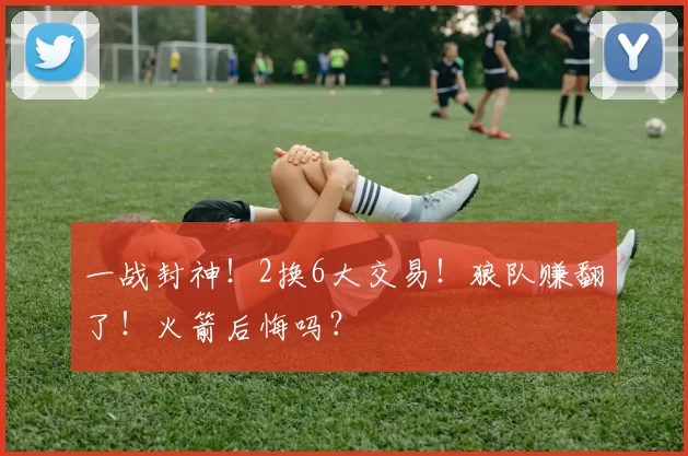 一战封神！2换6大交易！狼队赚翻了！火箭后悔吗？