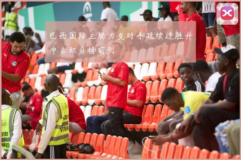 巴西国际主场力克对手延续连胜并冲击积分榜前列