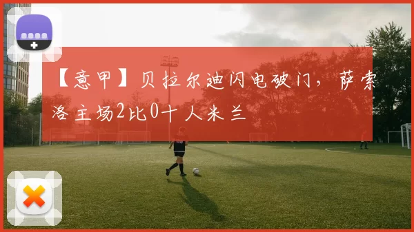 【意甲】贝拉尔迪闪电破门，萨索洛主场2比0十人米兰