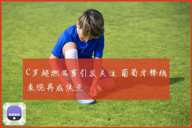 C罗超燃混剪引发关注 葡萄牙锋线表现再成焦点