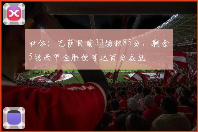 世体：巴萨目前33场积85分，剩余5场西甲全胜便可达百分成就