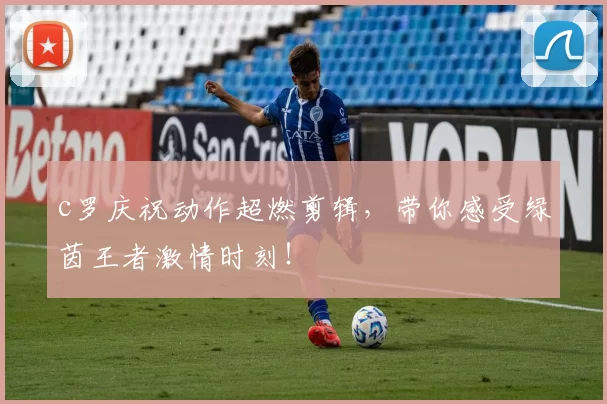 c罗庆祝动作超燃剪辑，带你感受绿茵王者激情时刻！