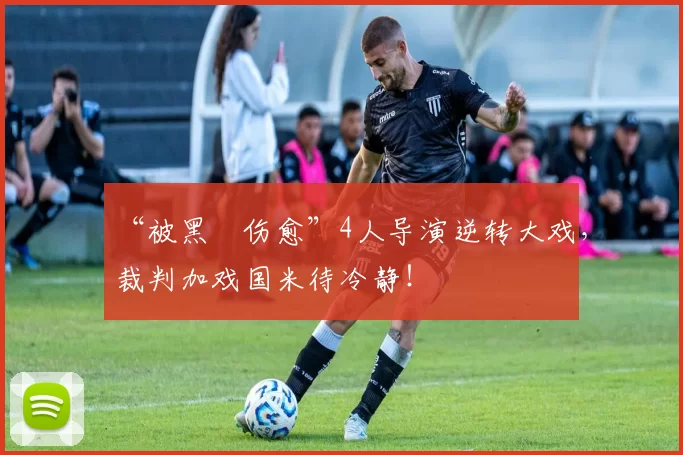 “被黑➕伤愈”4人导演逆转大戏，裁判加戏国米待冷静！