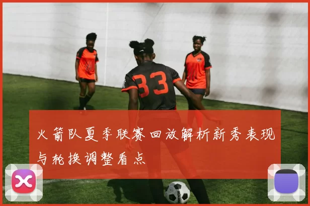 火箭队夏季联赛回放解析新秀表现与轮换调整看点