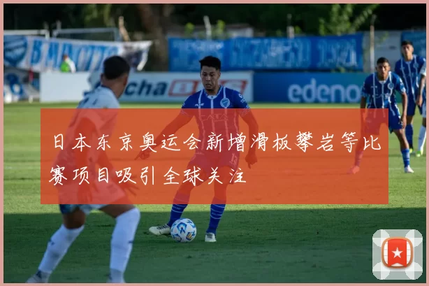 日本东京奥运会新增滑板攀岩等比赛项目吸引全球关注