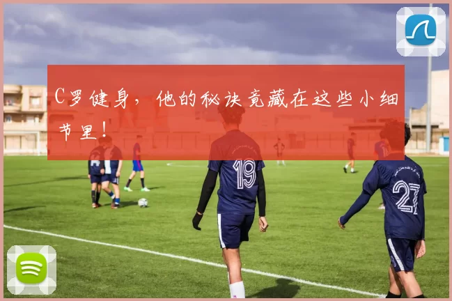 C罗健身,他的秘诀竟藏在这些小细节里!