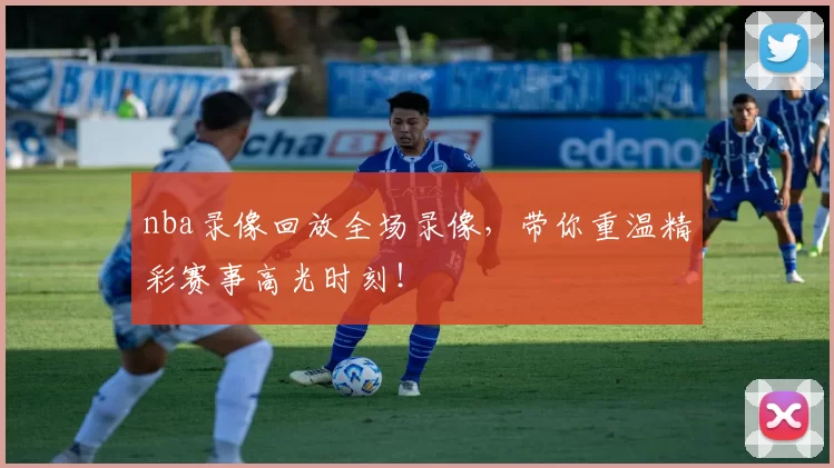 nba录像回放全场录像，带你重温精彩赛事高光时刻！