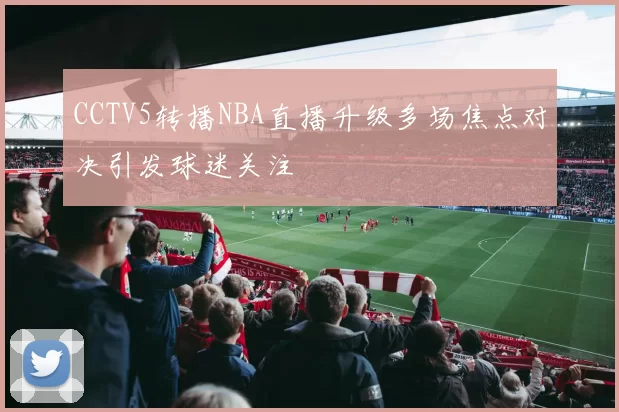 CCTV5转播NBA直播升级多场焦点对决引发球迷关注