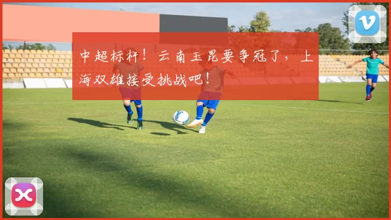 中超标杆!云南玉昆要争冠了,上海双雄接受挑战吧!