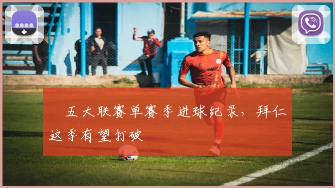 ​五大联赛单赛季进球纪录，拜仁这季有望打破