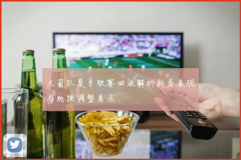 火箭队夏季联赛回放解析新秀表现与轮换调整看点