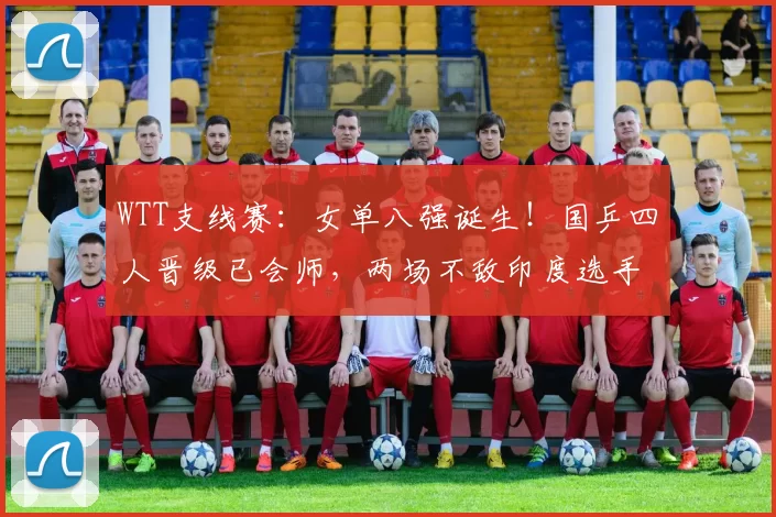 WTT支线赛：女单八强诞生！国乒四人晋级已会师，两场不敌印度选手