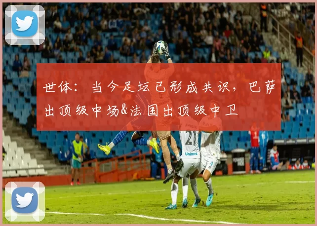 世体：当今足坛已形成共识，巴萨出顶级中场&法国出顶级中卫