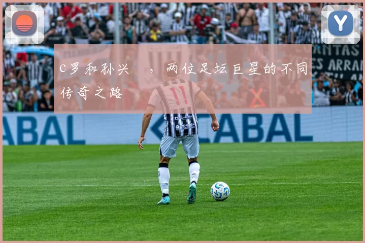 c罗和孙兴慜，两位足坛巨星的不同传奇之路