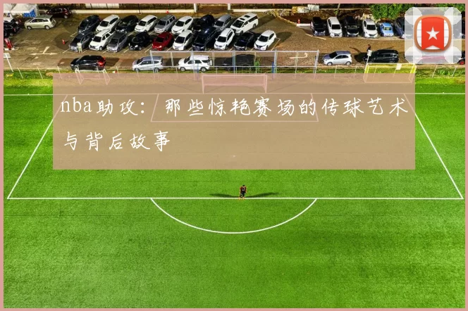 nba助攻：那些惊艳赛场的传球艺术与背后故事