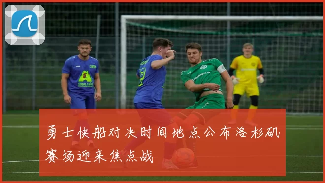 勇士快船对决时间地点公布洛杉矶赛场迎来焦点战