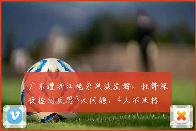 广东遭浙江绝杀风波发酵，杜锋深夜检讨反思3大问题，4人不及格