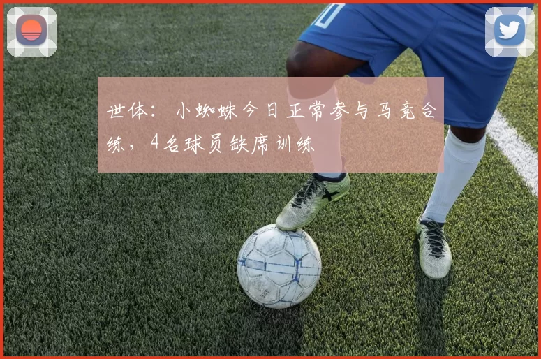 世体:小蜘蛛今日正常参与马竞合练,4名球员缺席训练