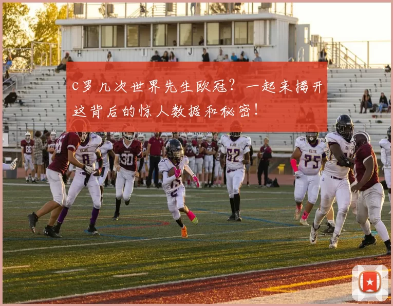 c罗几次世界先生欧冠?一起来揭开这背后的惊人数据和秘密!