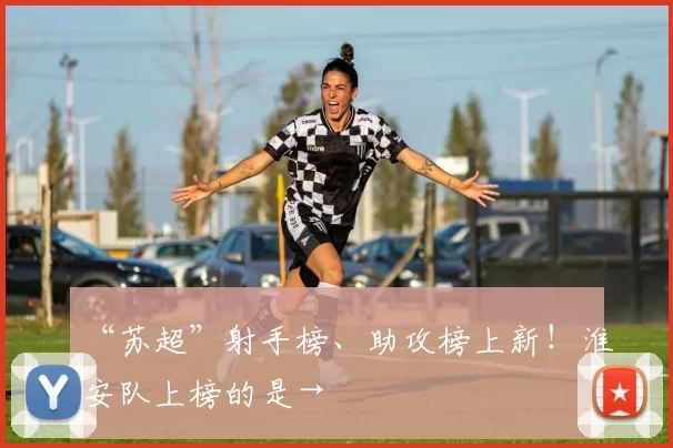 “苏超”射手榜、助攻榜上新！淮安队上榜的是→