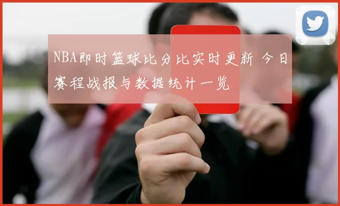 NBA即时篮球比分比实时更新 今日赛程战报与数据统计一览