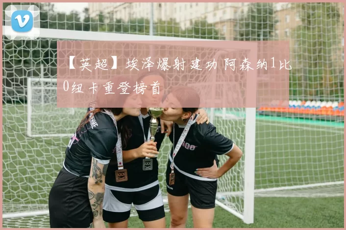 【英超】埃泽爆射建功 阿森纳1比0纽卡重登榜首