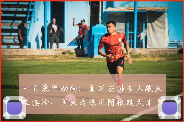 一日意甲动向:莱万安排专人跟米兰接洽,国米是想买阿根廷天才