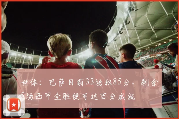 世体：巴萨目前33场积85分，剩余5场西甲全胜便可达百分成就