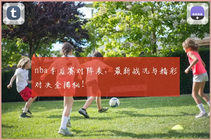 nba季后赛对阵表，最新战况与精彩对决全揭秘！