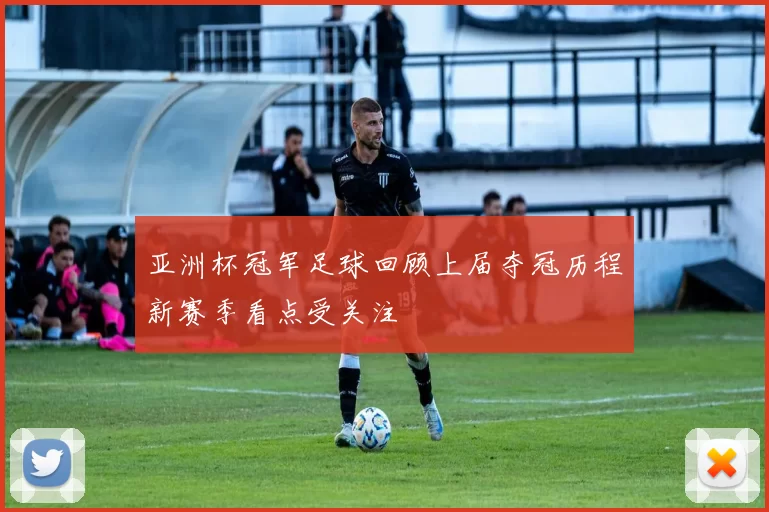 亚洲杯冠军足球回顾上届夺冠历程新赛季看点受关注