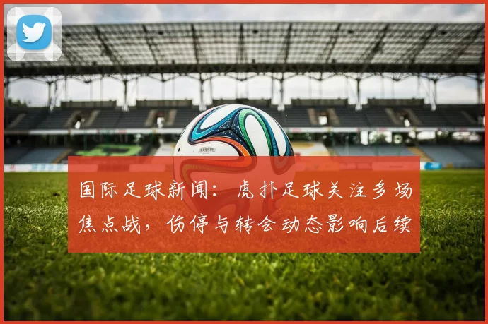 国际足球新闻：虎扑足球关注多场焦点战，伤停与转会动态影响后续赛程