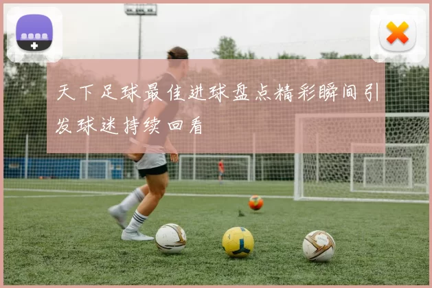 天下足球最佳进球盘点精彩瞬间引发球迷持续回看