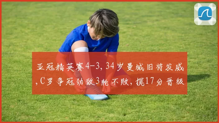 亚冠精英赛4-3,34岁曼城旧将发威,C罗争冠劲敌3轮不败,揽17分晋级