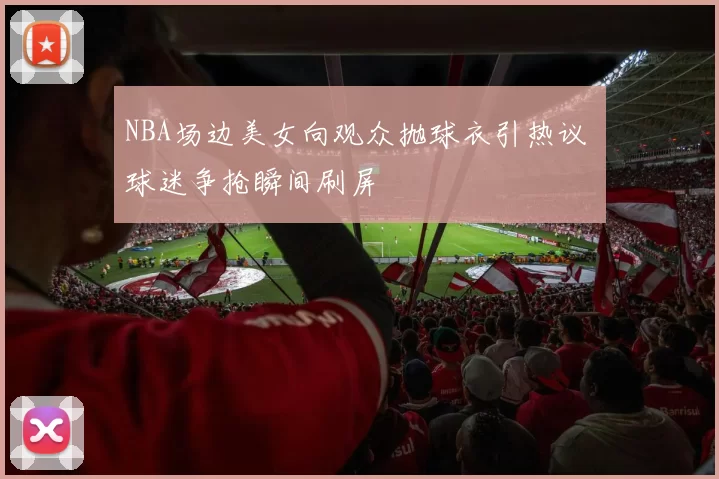 NBA场边美女向观众抛球衣引热议 球迷争抢瞬间刷屏