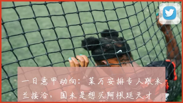 一日意甲动向:莱万安排专人跟米兰接洽,国米是想买阿根廷天才