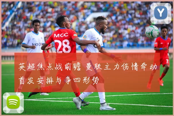 英超焦点战前瞻 曼联主力伤情牵动首发安排与争四形势