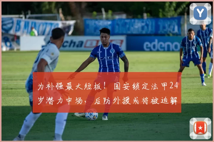 为补强最大短板！国安锁定法甲24岁潜力中场，后防外援或将被迫解约_哈比卜·凯塔_斯帕伊奇_进攻