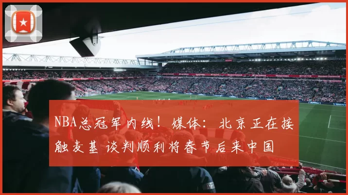 NBA总冠军内线！媒体：北京正在接触麦基 谈判顺利将春节后来中国