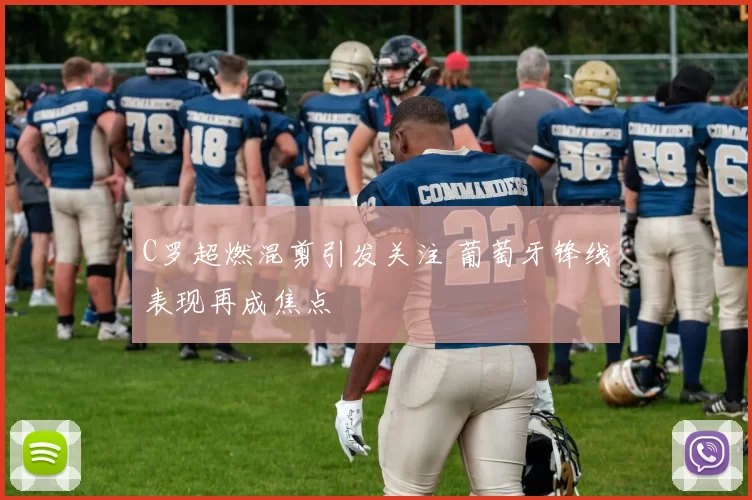 C罗超燃混剪引发关注 葡萄牙锋线表现再成焦点