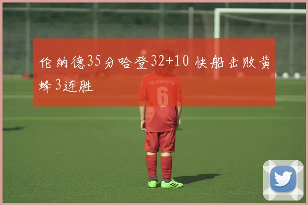 伦纳德35分哈登32+10 快船击败黄蜂3连胜