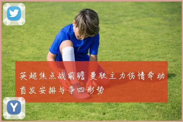 英超焦点战前瞻 曼联主力伤情牵动首发安排与争四形势