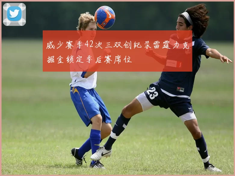 威少赛季42次三双创纪录雷霆力克掘金锁定季后赛席位