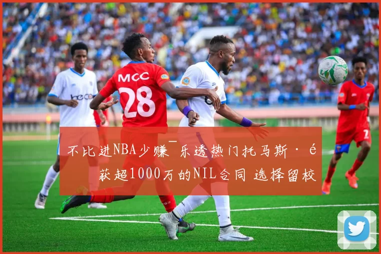 不比进NBA少赚~乐透热门托马斯·霍获超1000万的NIL合同 选择留校
