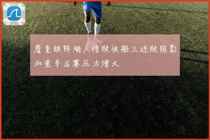 詹皇缺阵湖人惜败快船三连败阴影加重季后赛压力增大