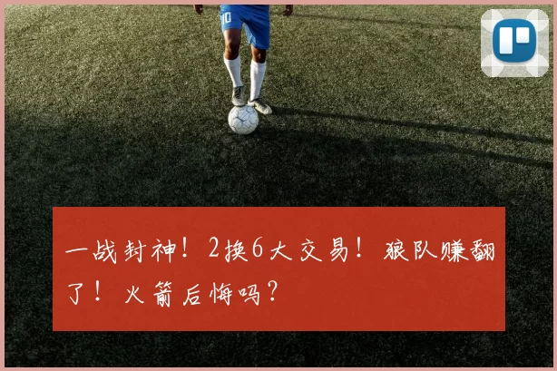 一战封神！2换6大交易！狼队赚翻了！火箭后悔吗？