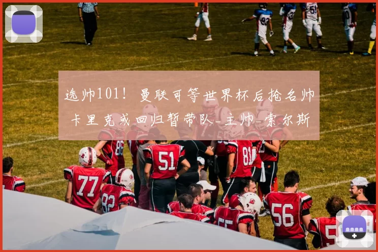 选帅101！曼联可等世界杯后抢名帅 卡里克或回归暂带队_主帅_索尔斯克亚_马雷斯卡