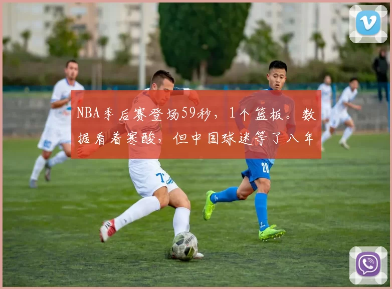 NBA季后赛登场59秒，1个篮板。数据看着寒酸，但中国球迷等了八年