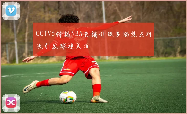 CCTV5转播NBA直播升级多场焦点对决引发球迷关注