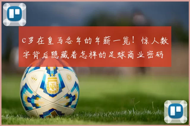 c罗在皇马各年的年薪一览！惊人数字背后隐藏着怎样的足球商业密码？
